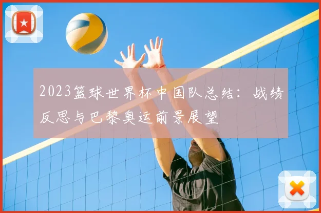 2023篮球世界杯中国队总结：战绩反思与巴黎奥运前景展望