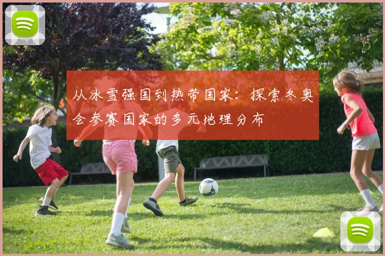 从冰雪强国到热带国家：探索冬奥会参赛国家的多元地理分布