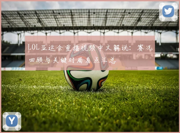 LOL亚运会重播视频中文解说：赛况回顾与关键对局看点汇总