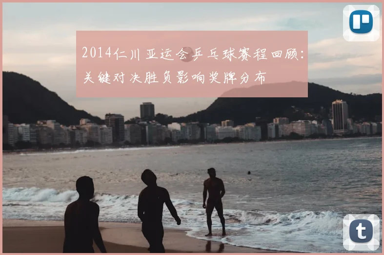 2014仁川亚运会乒乓球赛程回顾：关键对决胜负影响奖牌分布