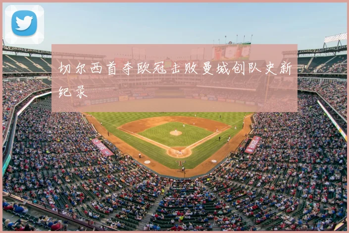 切尔西首夺欧冠击败曼城创队史新纪录