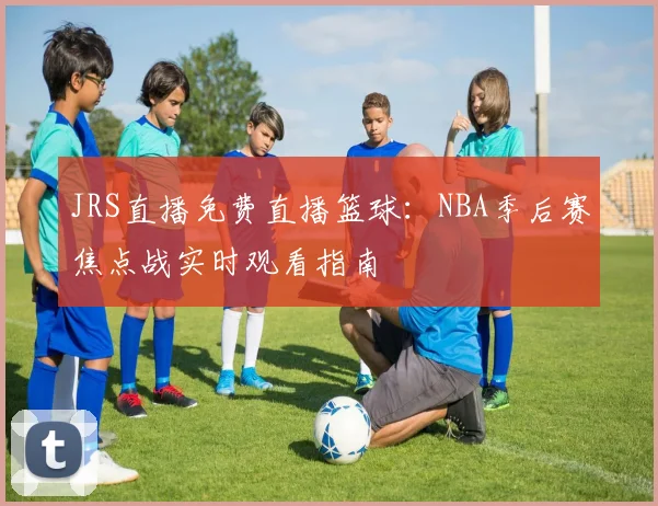 JRS直播免费直播篮球：NBA季后赛焦点战实时观看指南