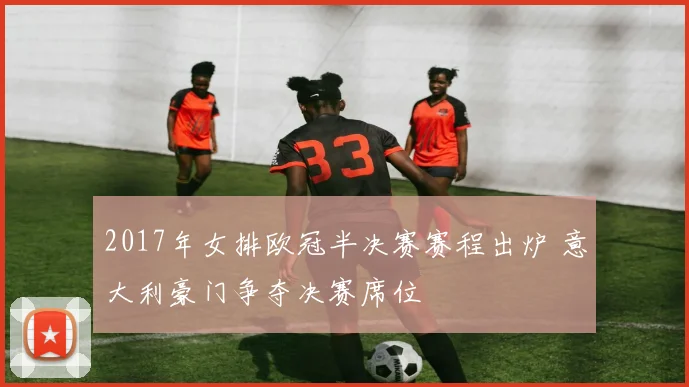 2017年女排欧冠半决赛赛程出炉 意大利豪门争夺决赛席位