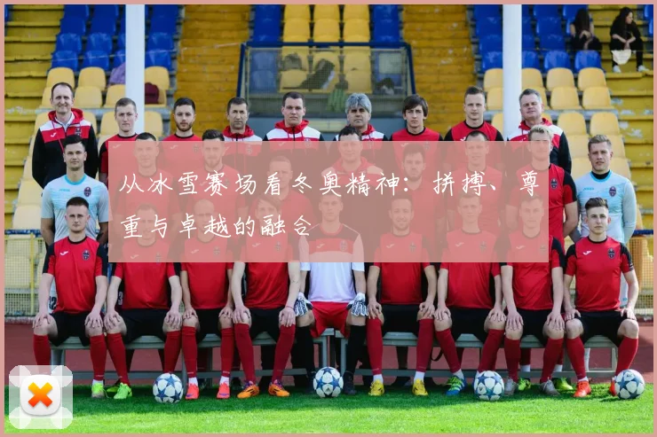 从冰雪赛场看冬奥精神：拼搏、尊重与卓越的融合