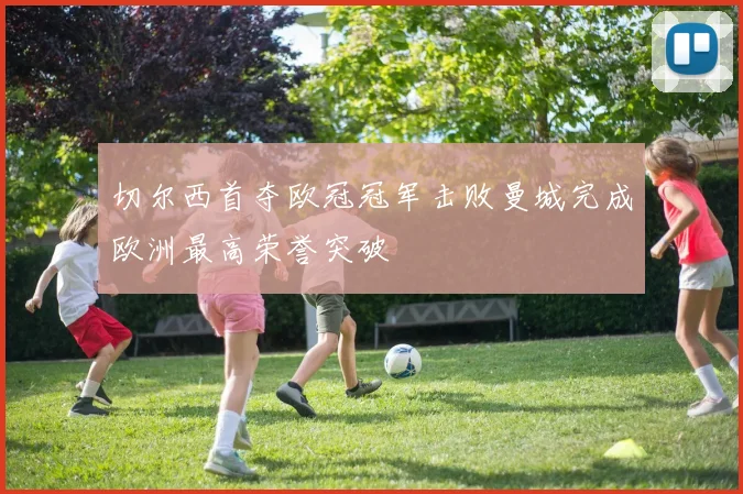 切尔西首夺欧冠冠军击败曼城完成欧洲最高荣誉突破