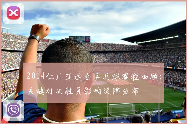 2014仁川亚运会乒乓球赛程回顾：关键对决胜负影响奖牌分布