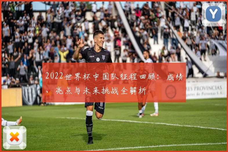 2022世界杯中国队征程回顾：成绩、亮点与未来挑战全解析
