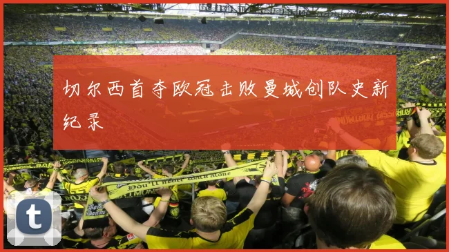 切尔西首夺欧冠击败曼城创队史新纪录