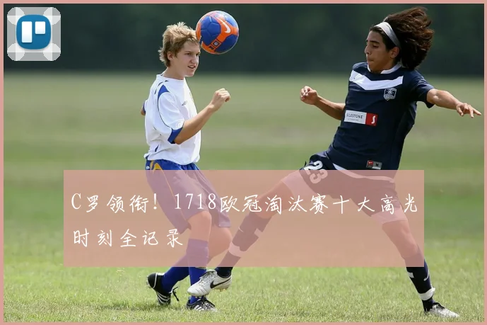 C罗领衔！1718欧冠淘汰赛十大高光时刻全记录