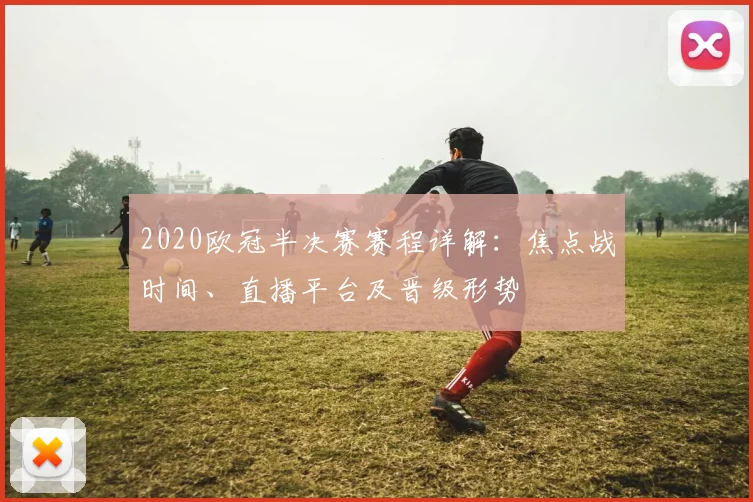 2020欧冠半决赛赛程详解：焦点战时间、直播平台及晋级形势