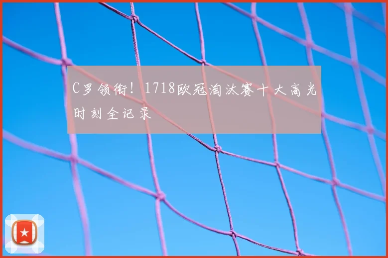 C罗领衔！1718欧冠淘汰赛十大高光时刻全记录