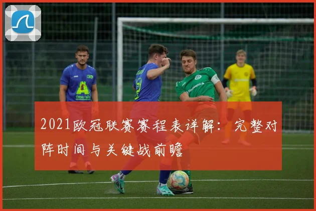2021欧冠联赛赛程表详解：完整对阵时间与关键战前瞻