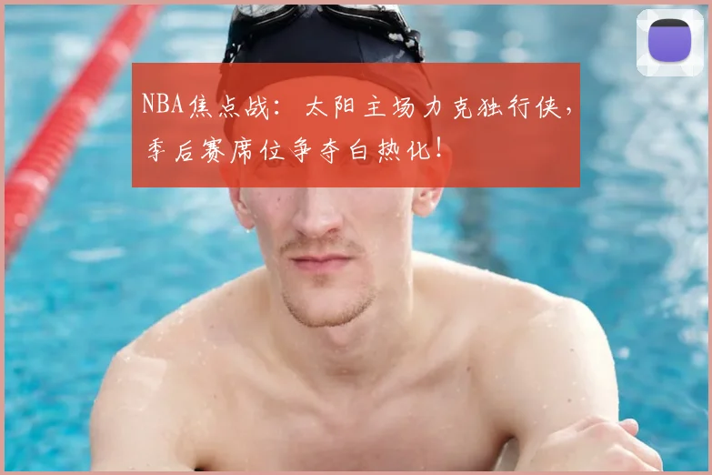 NBA焦点战：太阳主场力克独行侠，季后赛席位争夺白热化！