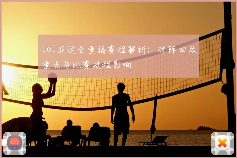 lol亚运会重播赛程解析：对阵回放重点与比赛进程影响
