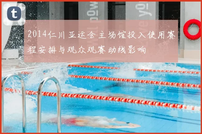 2014仁川亚运会主场馆投入使用赛程安排与观众观赛动线影响