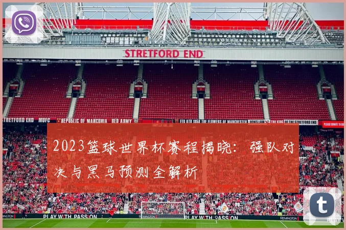 2023篮球世界杯赛程揭晓：强队对决与黑马预测全解析