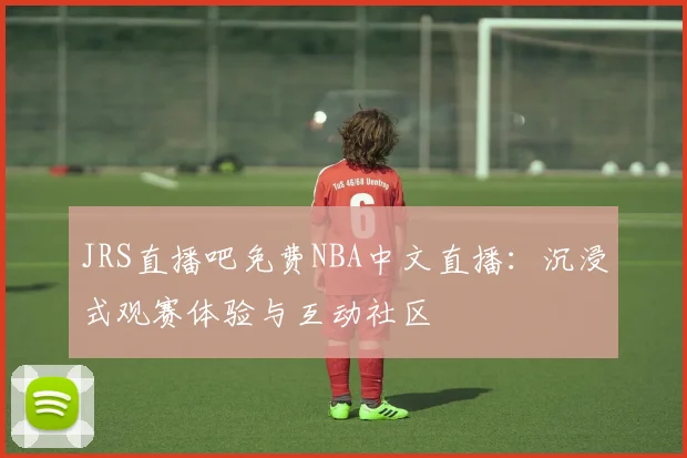 JRS直播吧免费NBA中文直播：沉浸式观赛体验与互动社区