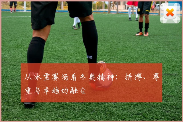 从冰雪赛场看冬奥精神：拼搏、尊重与卓越的融合